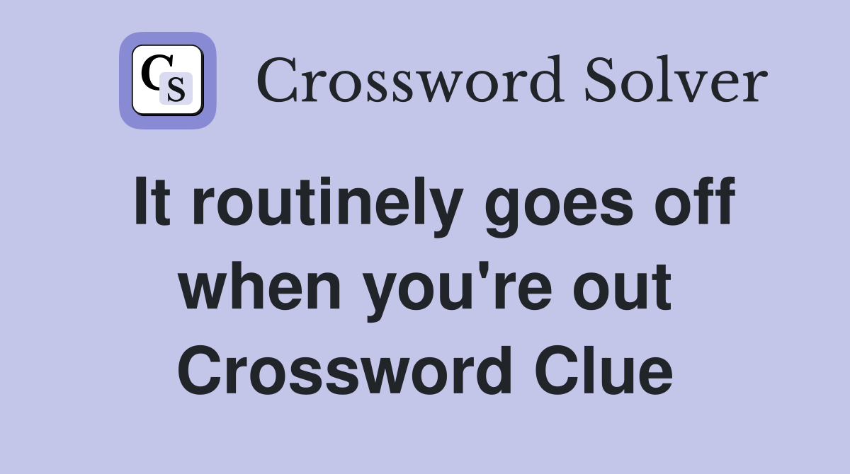 It routinely goes off when you're out Crossword Clue
