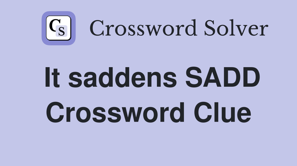 It saddens SADD Crossword Clue