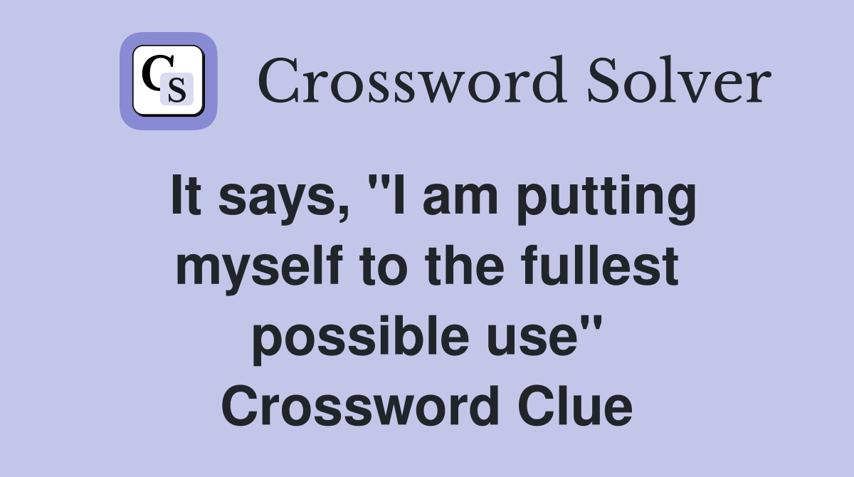 It says, "I am putting myself to the fullest possible use" Crossword Clue