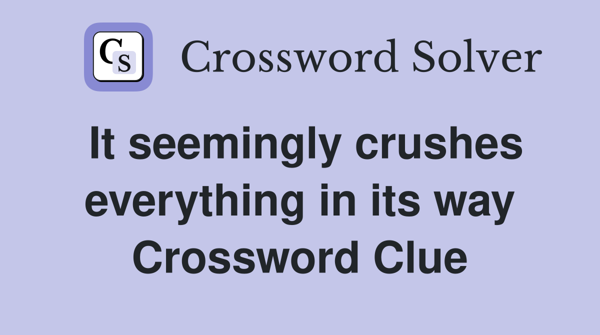 It seemingly crushes everything in its way Crossword Clue