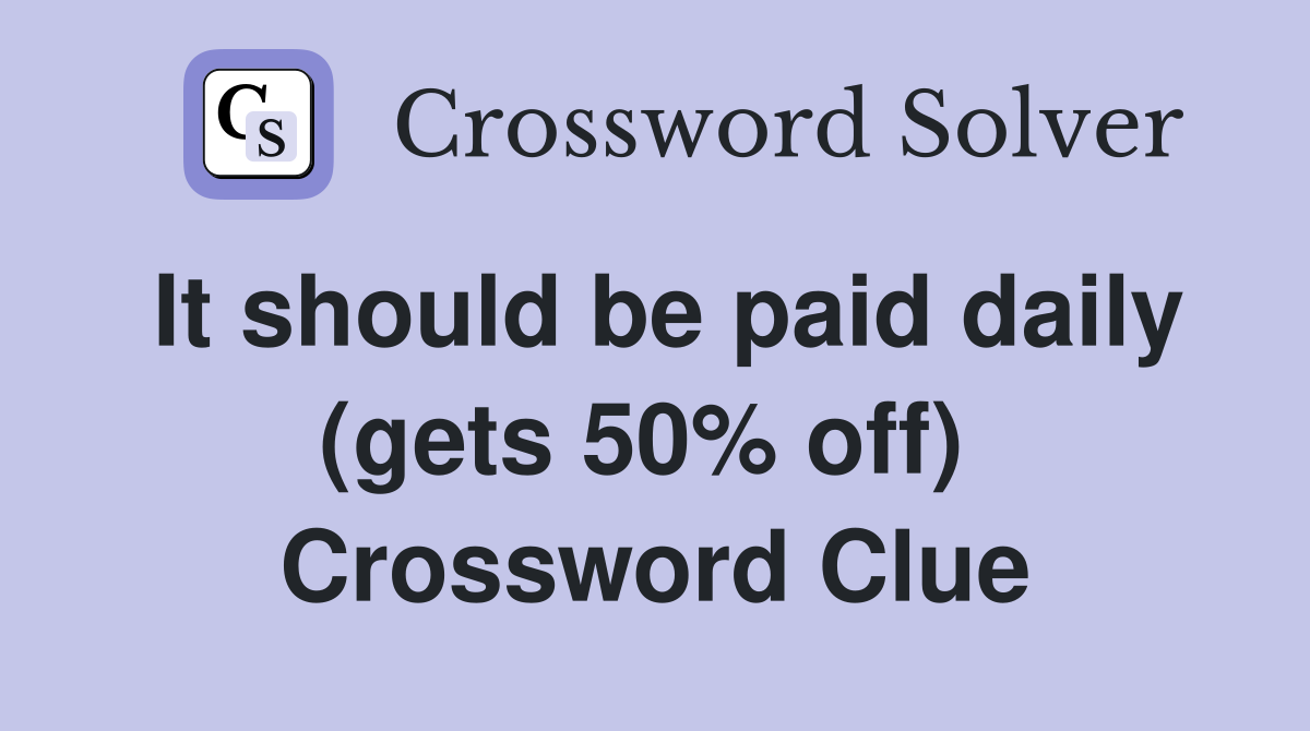It should be paid daily (gets 50% off)  Crossword Clue