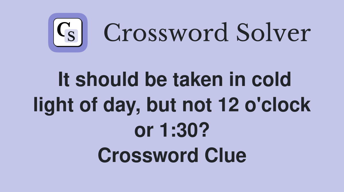 It should be taken in cold light of day, but not 12 o'clock or 1:30? Crossword Clue