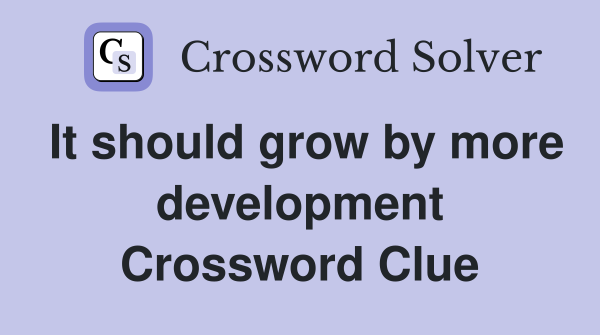 It should grow by more development Crossword Clue