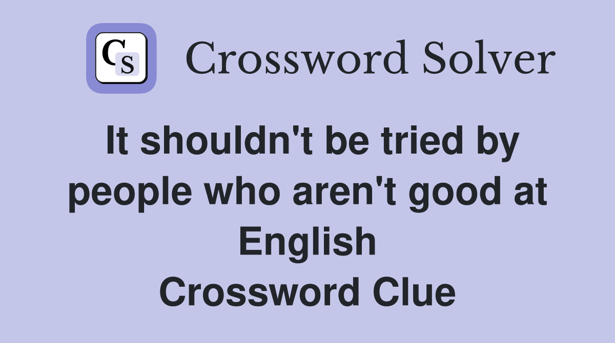 It shouldn't be tried by people who aren't good at English Crossword Clue