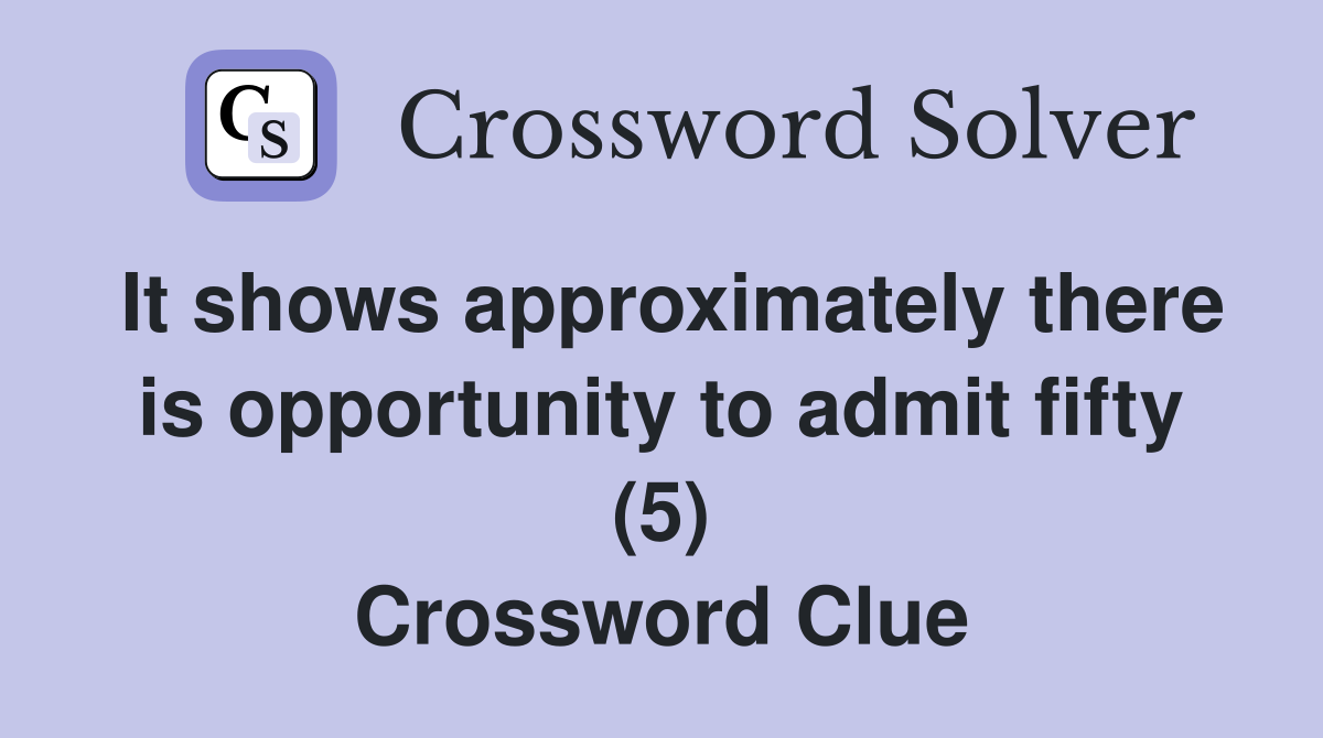 It shows approximately there is opportunity to admit fifty (5) Crossword Clue