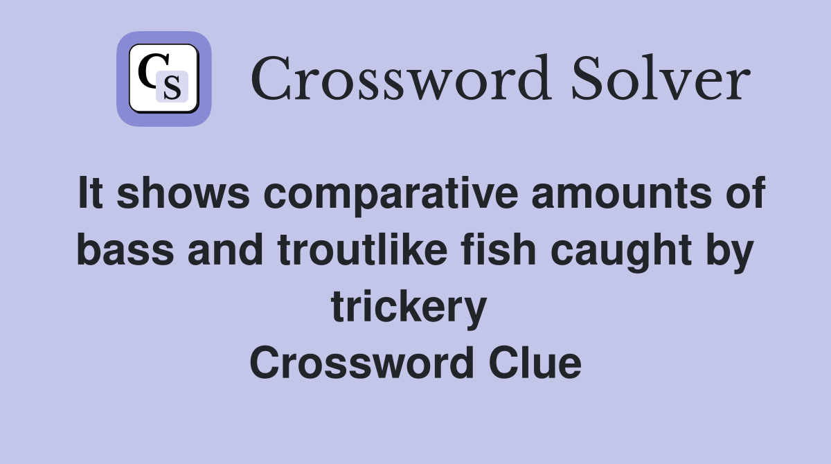 It shows comparative amounts of bass and troutlike fish caught by trickery  Crossword Clue