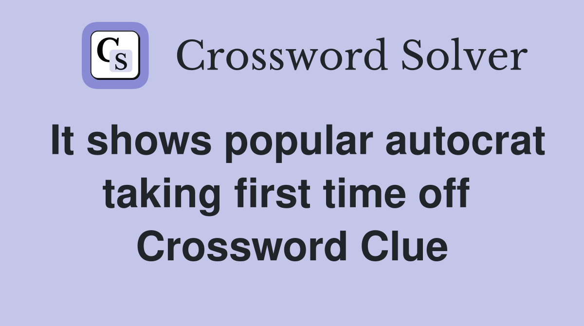 It shows popular autocrat taking first time off  Crossword Clue