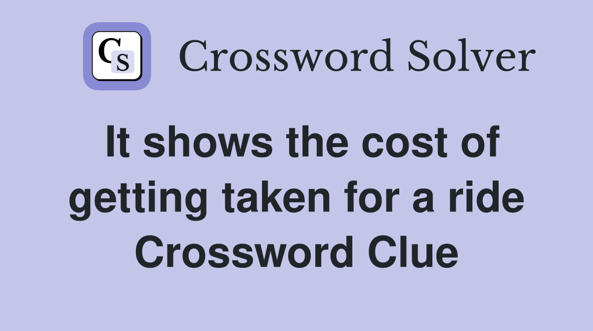 It shows the cost of getting taken for a ride Crossword Clue