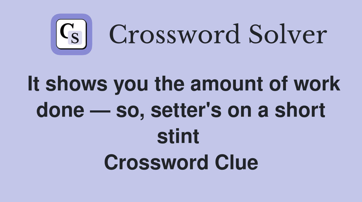It shows you the amount of work done — so, setter's on a short stint  Crossword Clue