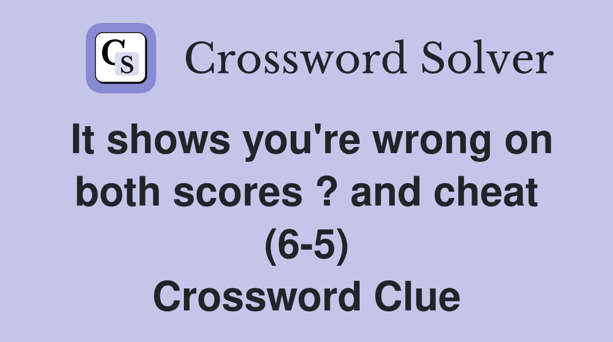 It shows you're wrong on both scores ? and cheat (6-5) Crossword Clue