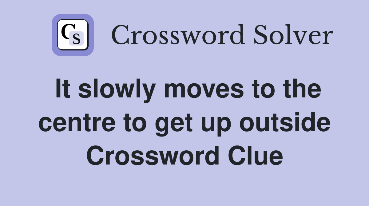 It slowly moves to the centre to get up outside Crossword Clue