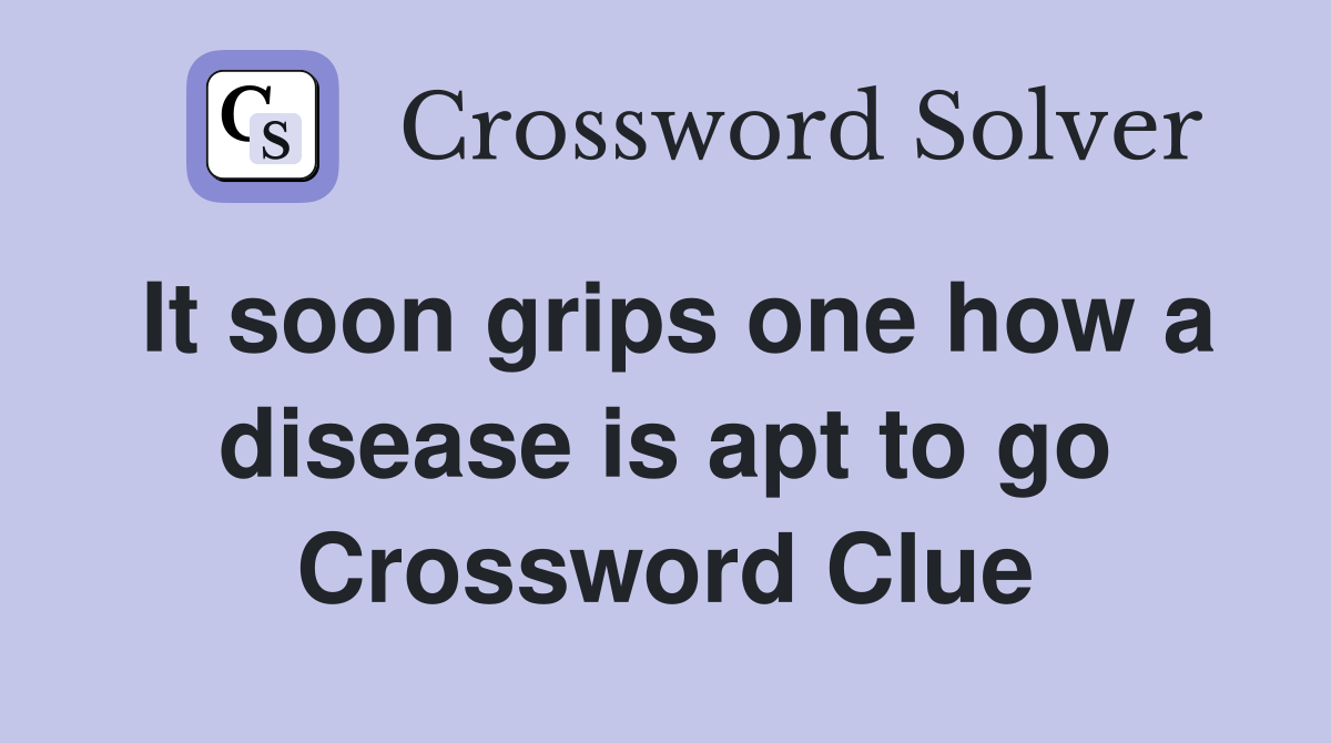 It soon grips one how a disease is apt to go Crossword Clue