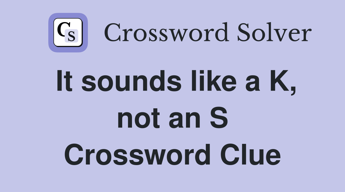 It sounds like a K, not an S Crossword Clue