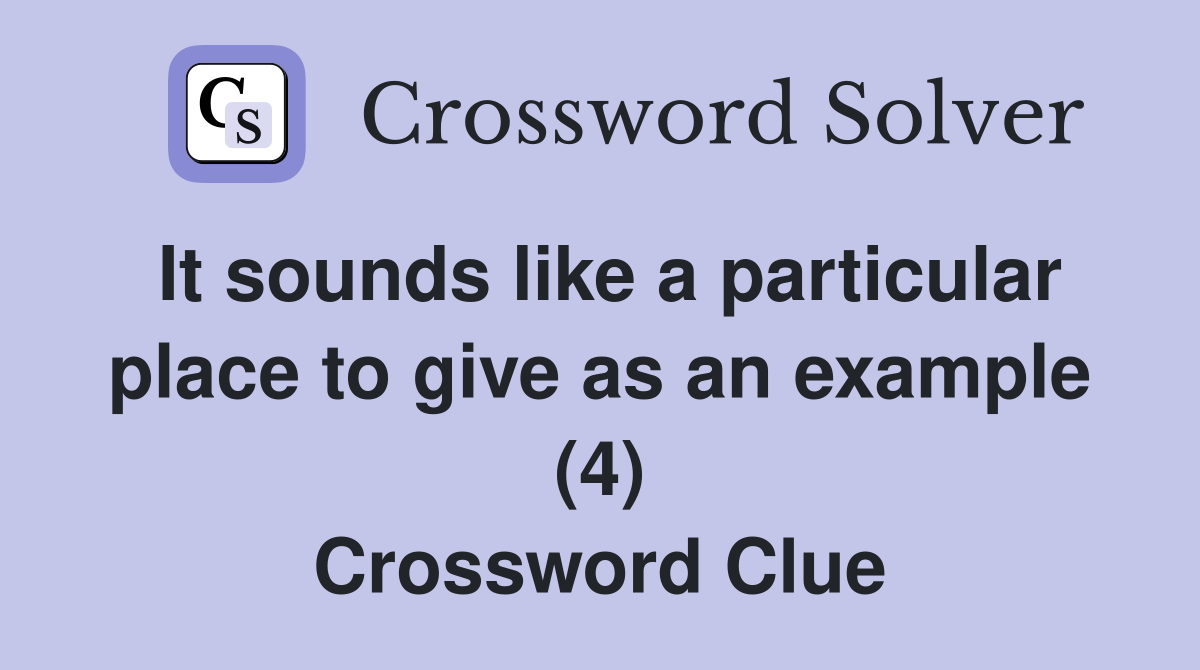 It sounds like a particular place to give as an example (4) Crossword Clue