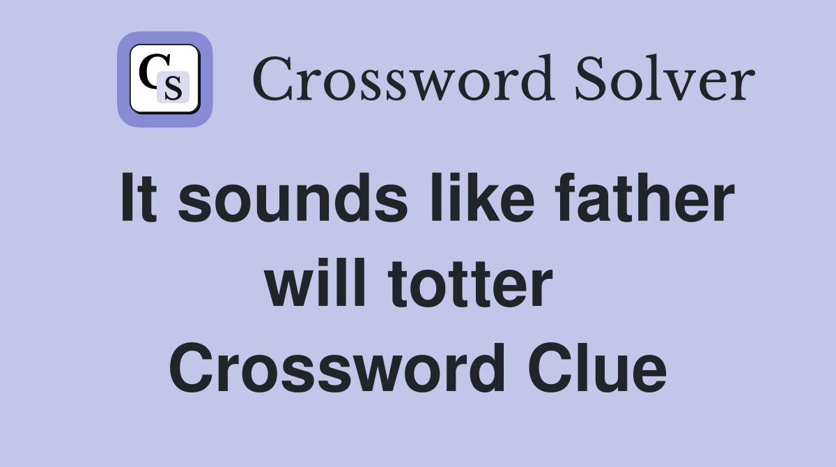 It sounds like father will totter  Crossword Clue