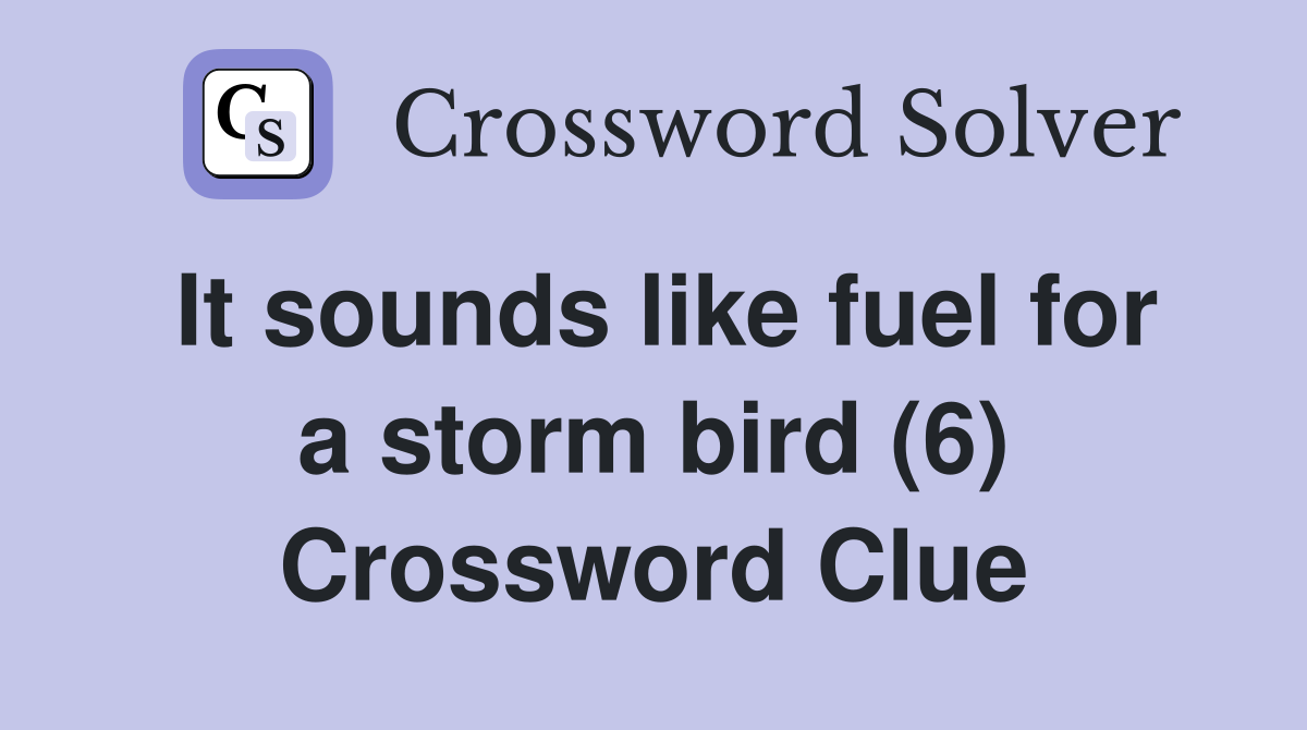 It sounds like fuel for a storm bird (6) Crossword Clue
