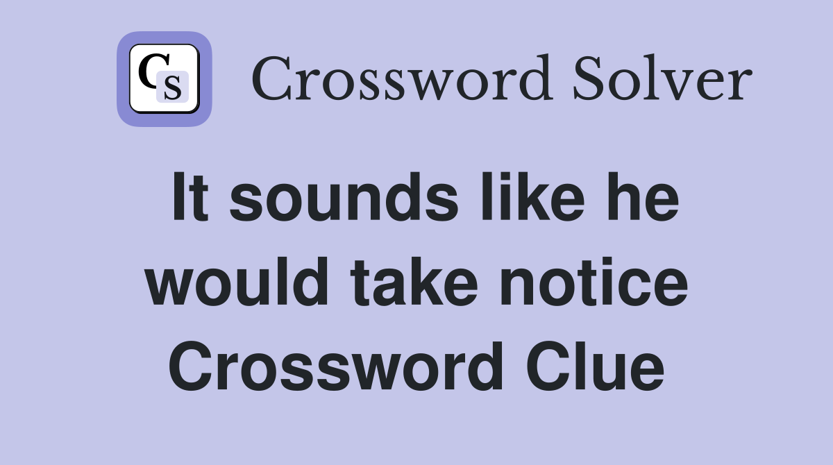 It sounds like he would take notice Crossword Clue