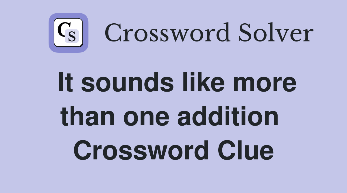 It sounds like more than one addition  Crossword Clue