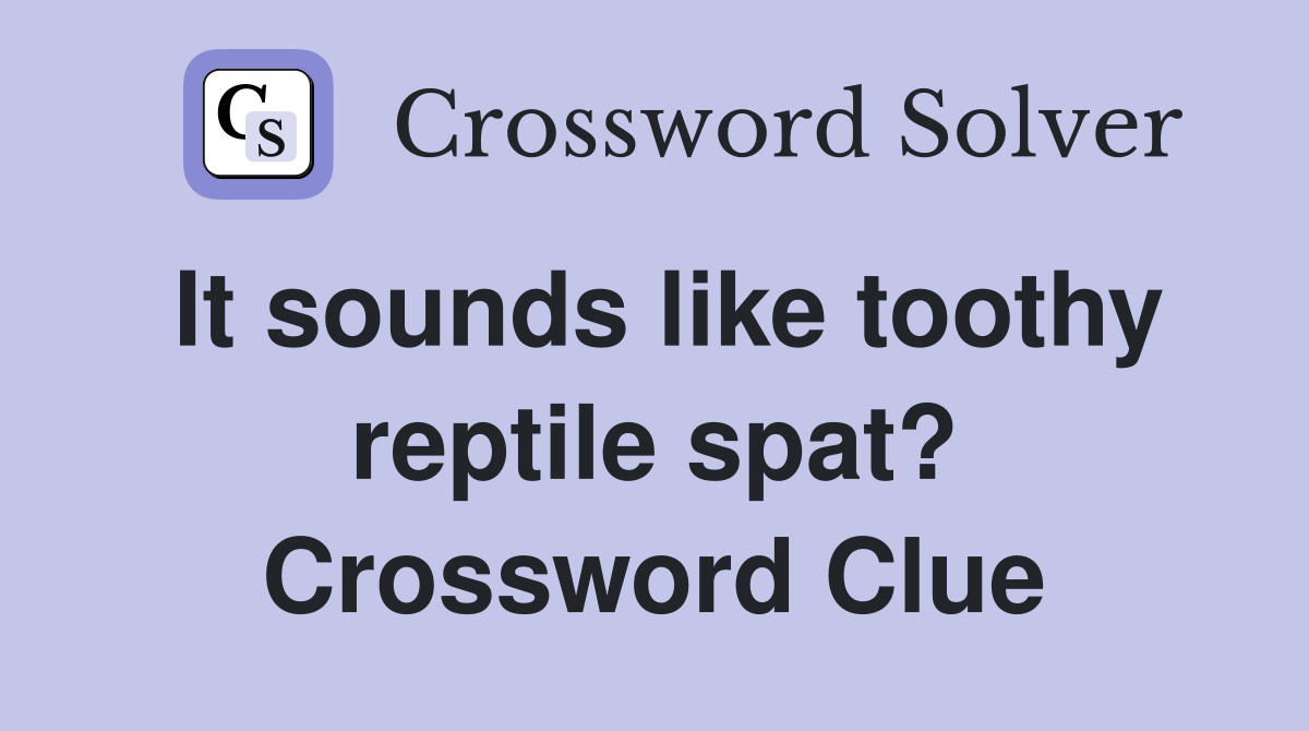 It sounds like toothy reptile spat? Crossword Clue