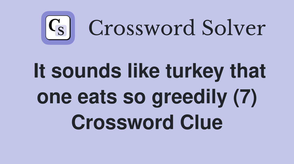 It sounds like turkey that one eats so greedily (7) Crossword Clue