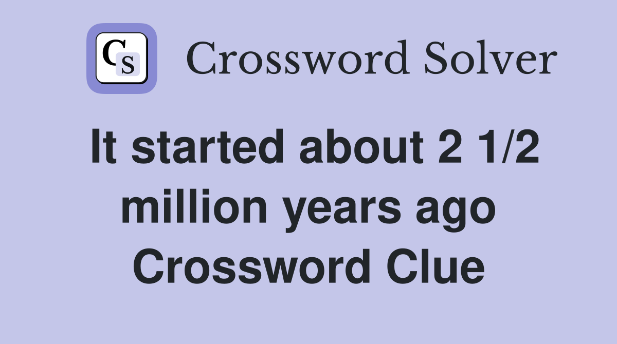 It started about 2 1/2 million years ago Crossword Clue