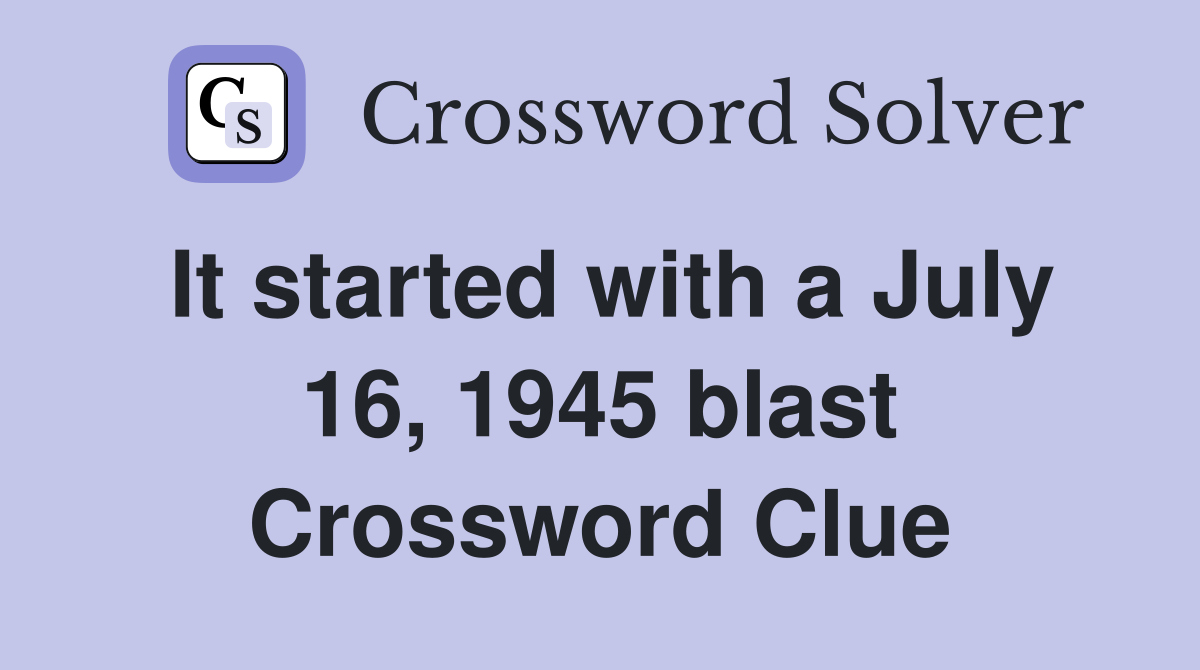 It started with a July 16, 1945 blast Crossword Clue