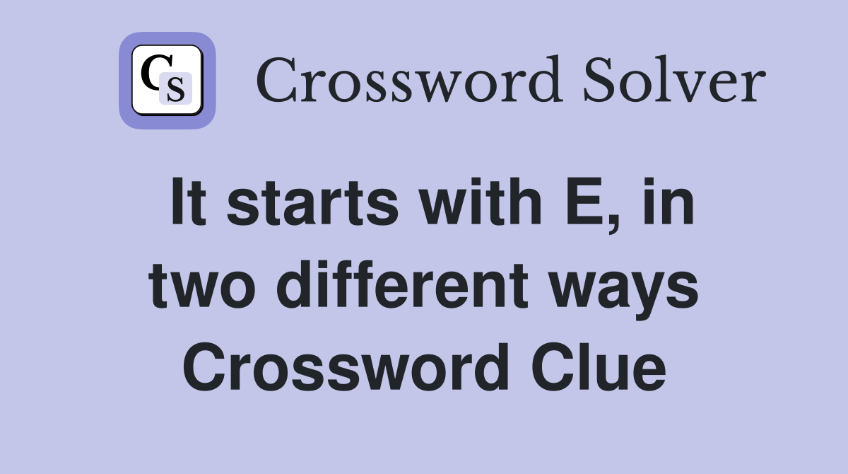 It starts with E, in two different ways Crossword Clue