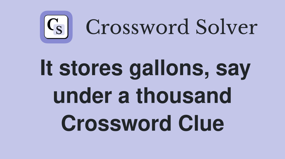 It stores gallons, say under a thousand Crossword Clue