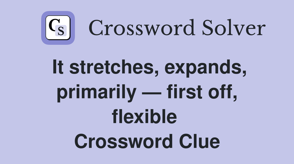 It stretches, expands, primarily — first off, flexible  Crossword Clue