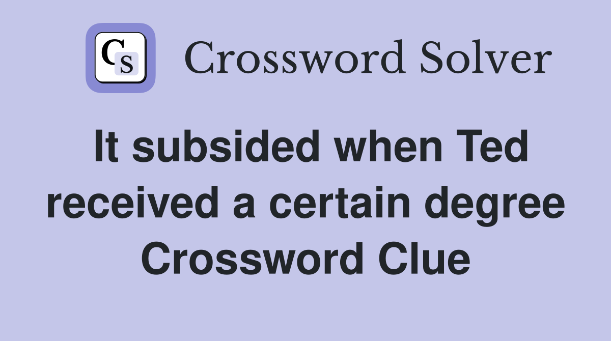 It subsided when Ted received a certain degree Crossword Clue