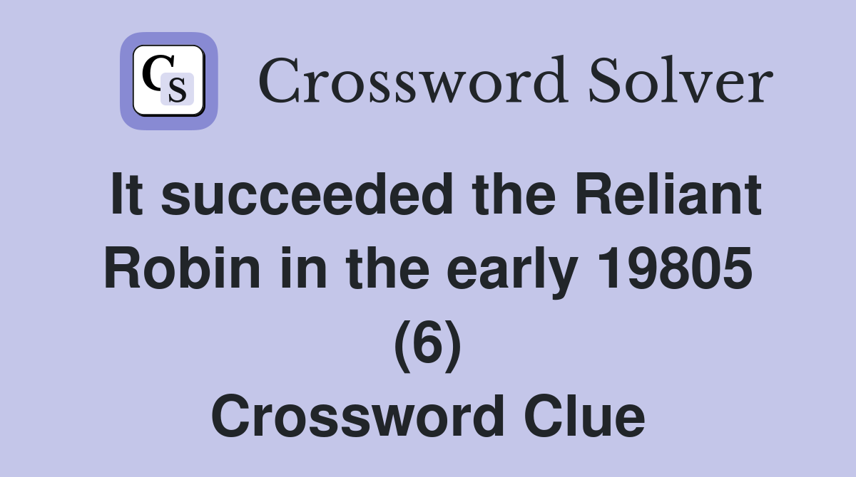 It succeeded the Reliant Robin in the early 19805 (6) Crossword Clue