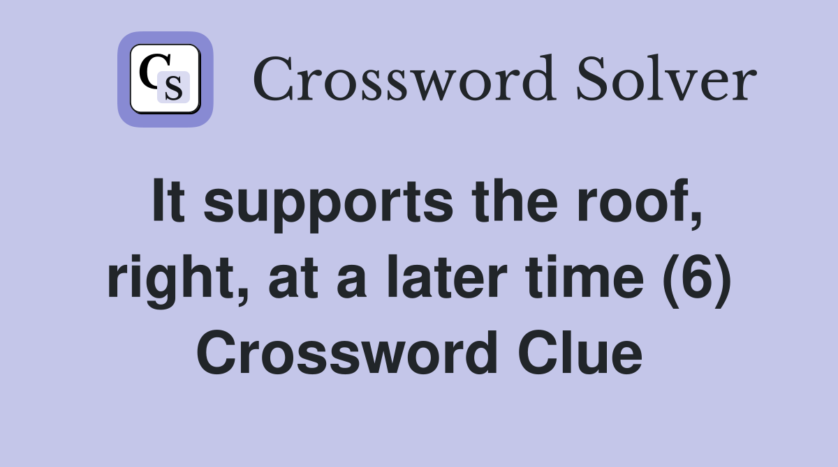 It supports the roof, right, at a later time (6) Crossword Clue