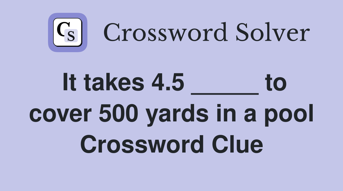 It takes 4.5 _____ to cover 500 yards in a pool Crossword Clue