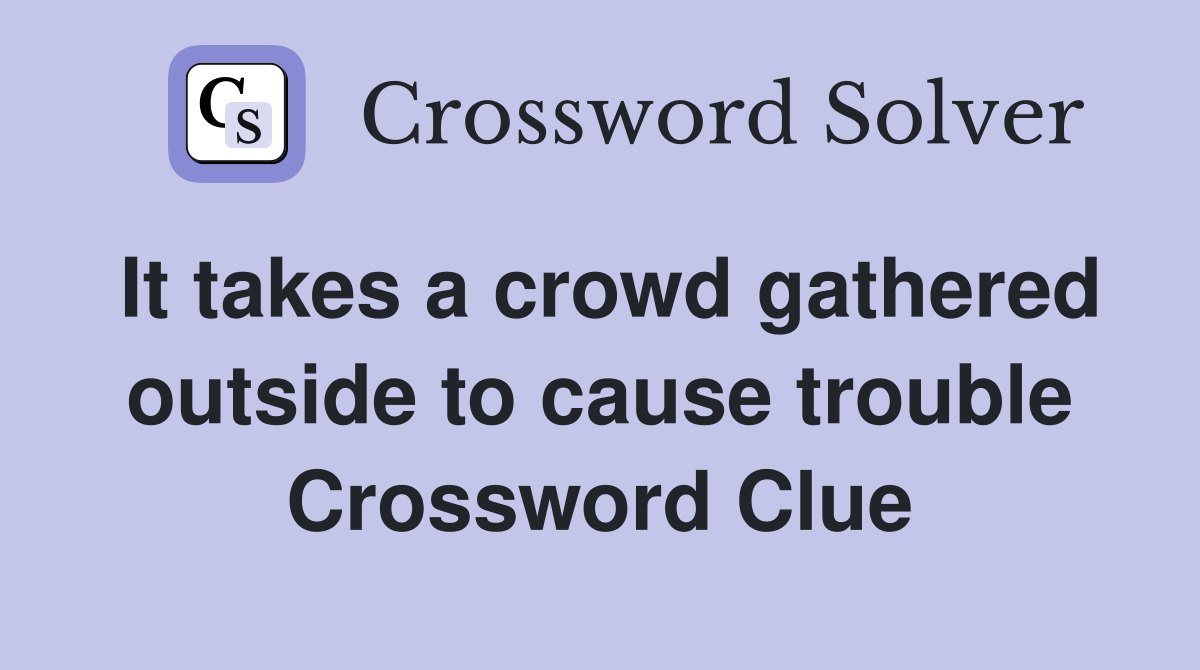 It takes a crowd gathered outside to cause trouble Crossword Clue