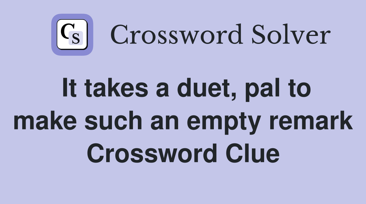 It takes a duet, pal to make such an empty remark Crossword Clue