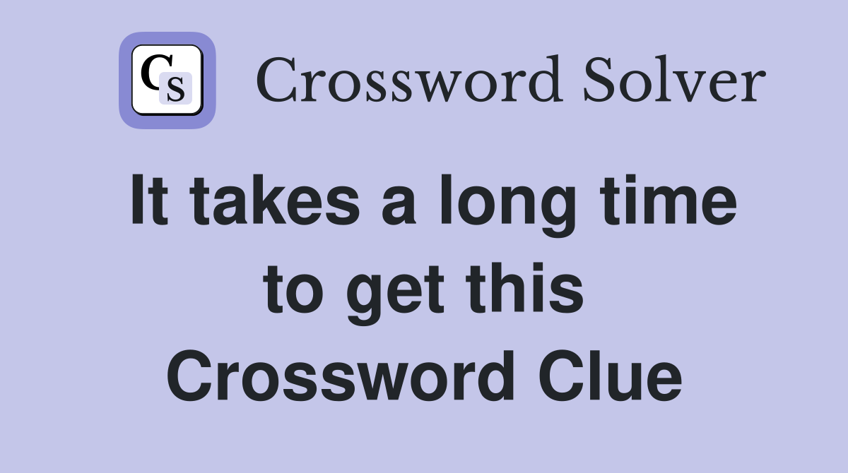 It takes a long time to get this Crossword Clue