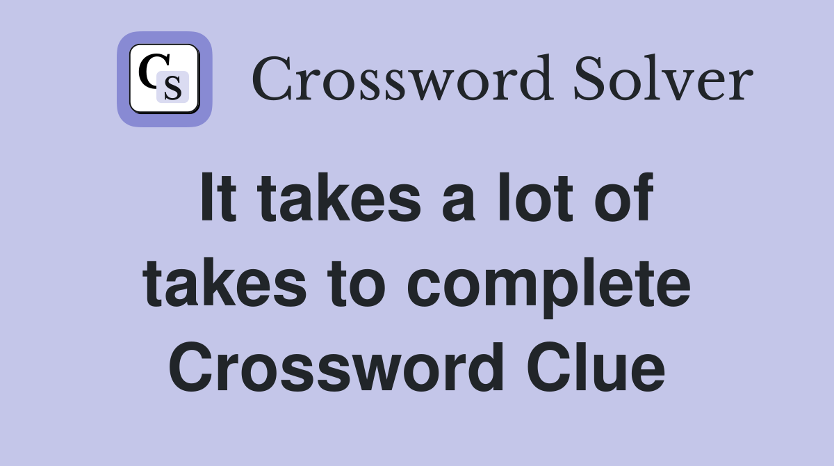 It takes a lot of takes to complete Crossword Clue