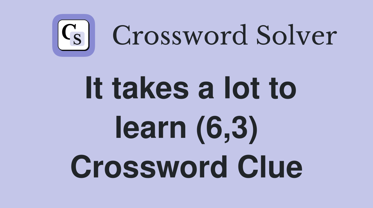 It takes a lot to learn (6,3) Crossword Clue