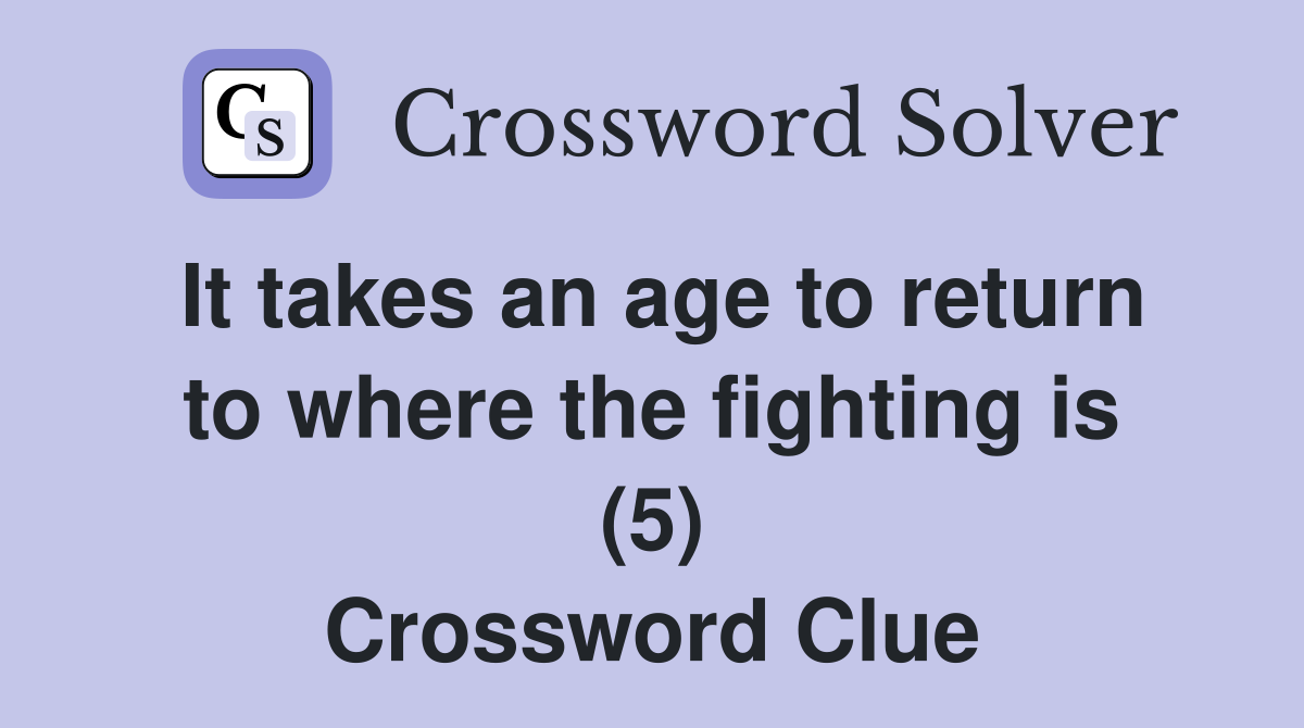 It takes an age to return to where the fighting is (5) Crossword Clue