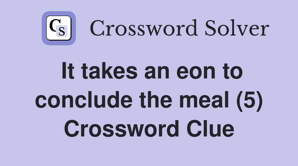 It takes an eon to conclude the meal (5) Crossword Clue