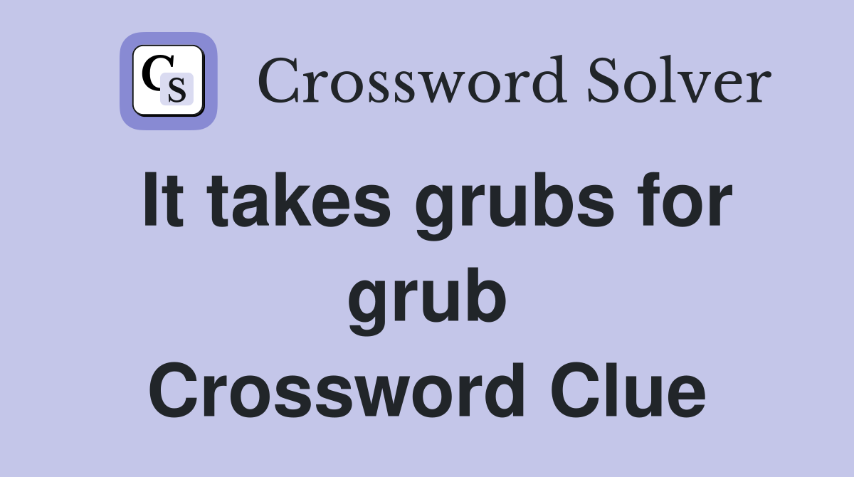 It takes grubs for grub Crossword Clue