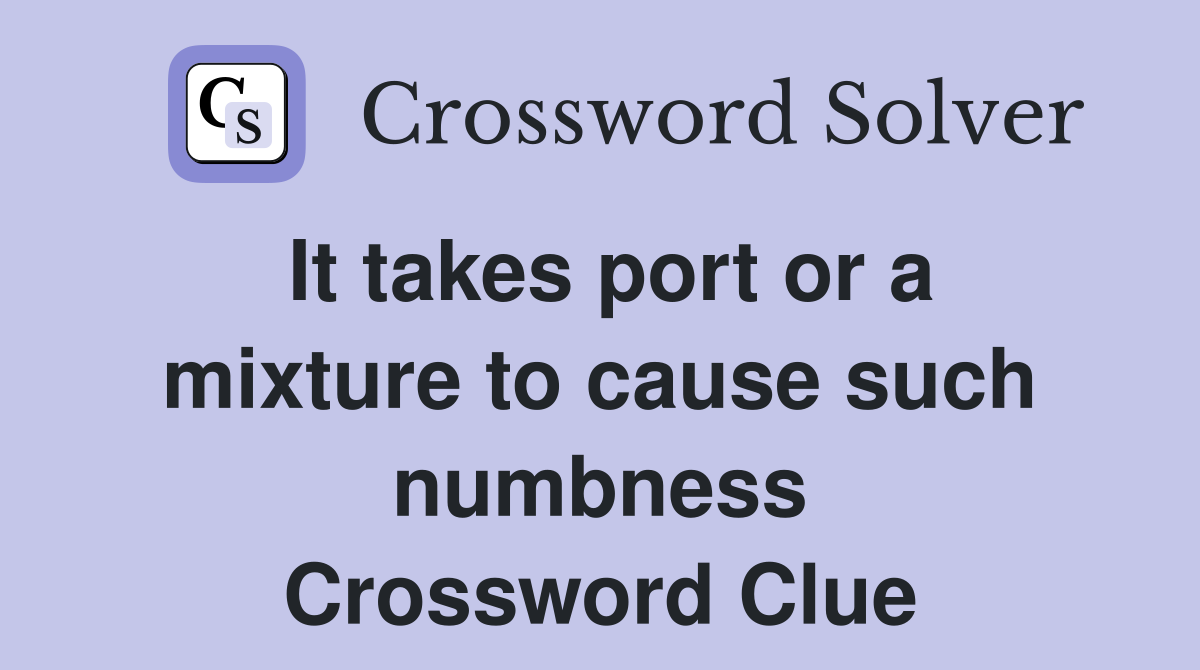It takes port or a mixture to cause such numbness Crossword Clue