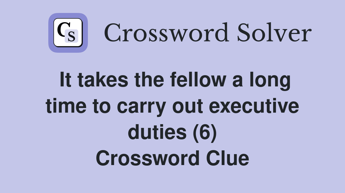 It takes the fellow a long time to carry out executive duties (6) Crossword Clue