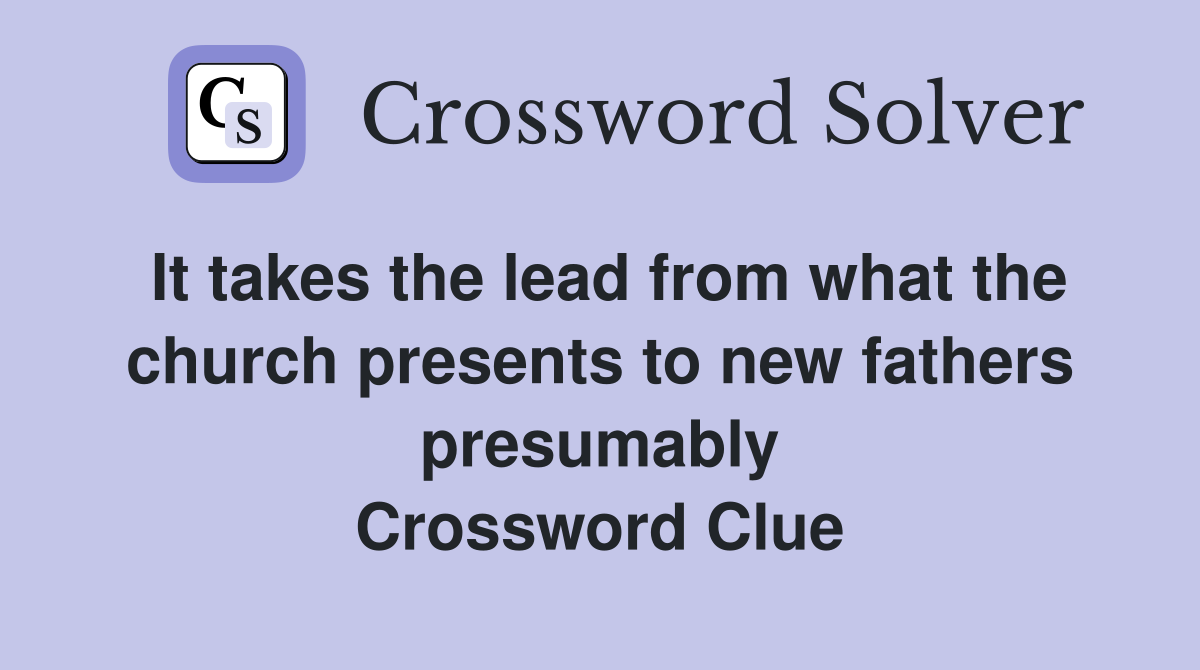 It takes the lead from what the church presents to new fathers presumably Crossword Clue