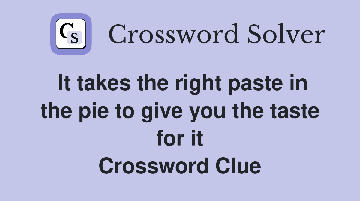 It takes the right paste in the pie to give you the taste for it Crossword Clue