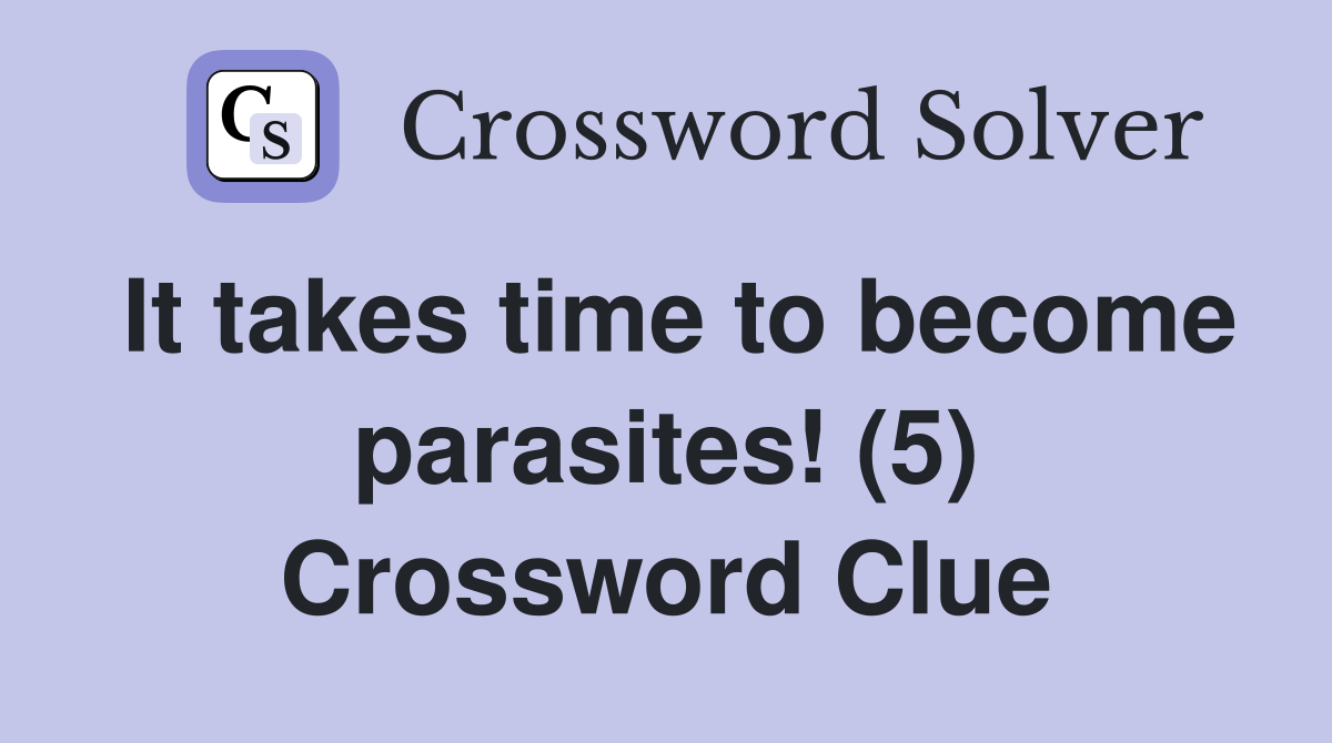 It takes time to become parasites! (5) Crossword Clue