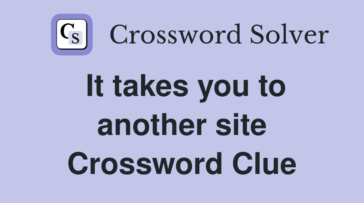 It takes you to another site Crossword Clue