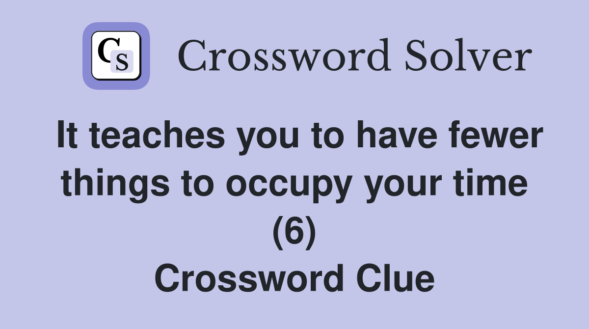 It teaches you to have fewer things to occupy your time (6) Crossword Clue