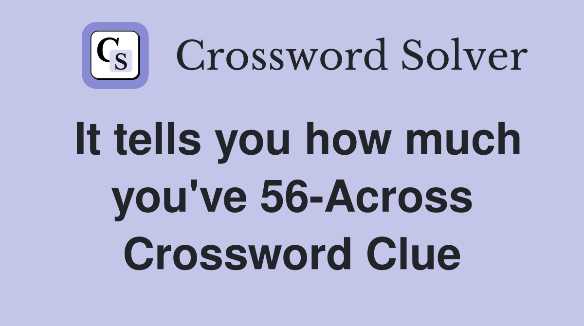 It tells you how much you've 56-Across Crossword Clue