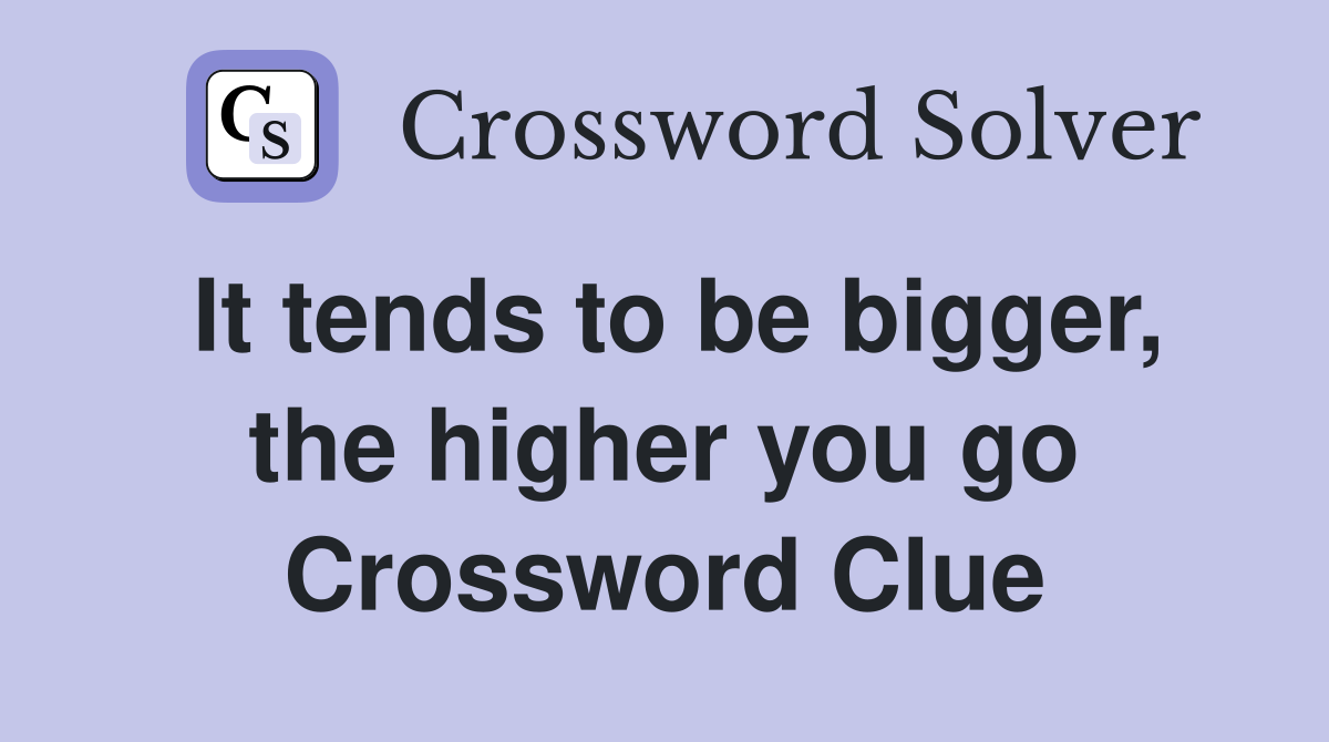 It tends to be bigger, the higher you go Crossword Clue